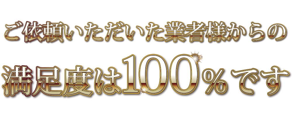 ご依頼いただいた業者様からの満足度は100%です。