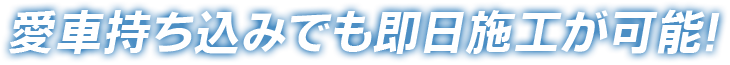 愛車持ち込みでも即日施工が可能！