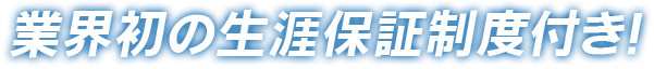 業界初の生涯保証制度付き！