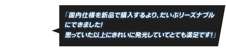 「国内仕様を新品で購入するより、だいぶリーズナブルにできました！思っていた以上にきれいに発光していてとても満足です！」