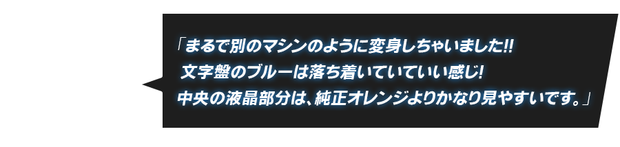 「まるで別のマシンのように変身しちゃいました！！ 文字盤のブルーは落ち着いていていい感じ！中央の液晶部分は、純正オレンジよりかなり見やすいです。」