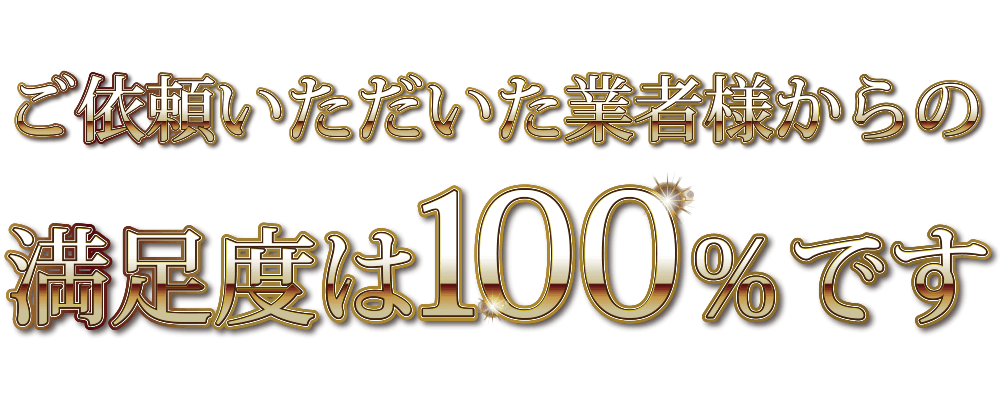 ご依頼いただいた業者様からの満足度は100％です。