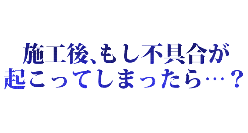 施工後、もし不具合が起こってしまったら・・・?